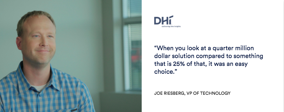 Joe Riesberg, VP of Technology at DHI "When you look at a quarter million dollar solution compared to something that is 25% of that, it was an easy choice."